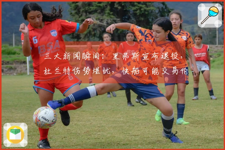 三大新闻瞬间：里弗斯宣布退役，杜兰特伤势堪忧，快船可能交易伦纳德