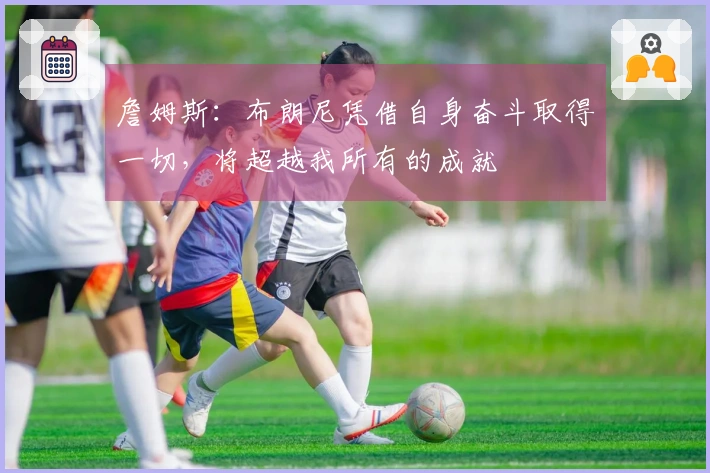 詹姆斯：布朗尼凭借自身奋斗取得一切，将超越我所有的成就