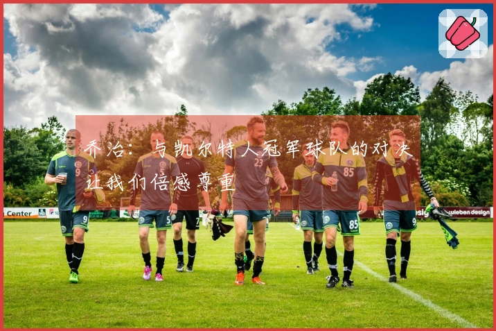 乔治：与凯尔特人冠军球队的对决让我们倍感尊重