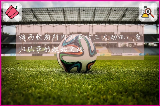 梅西收购科内利亚的三大动机，重归巴萨的起始之路