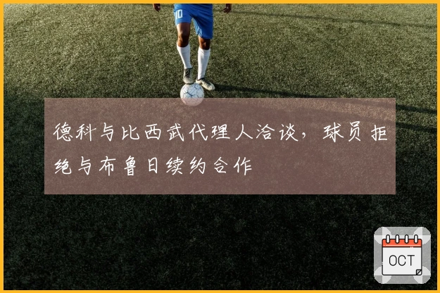 德科与比西武代理人洽谈，球员拒绝与布鲁日续约合作