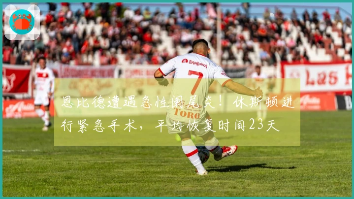 恩比德遭遇急性阑尾炎！休斯顿进行紧急手术，平均恢复时间23天