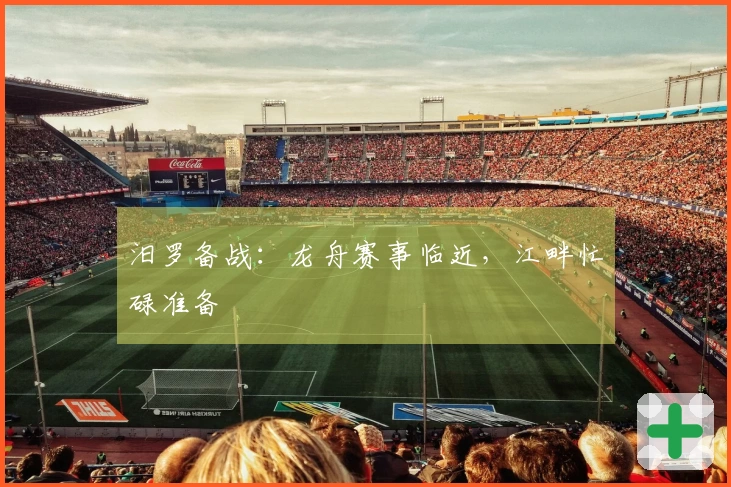 汨罗备战：龙舟赛事临近，江畔忙碌准备