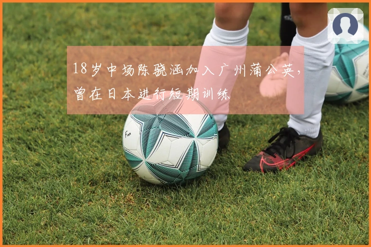 18岁中场陈骁涵加入广州蒲公英，曾在日本进行短期训练