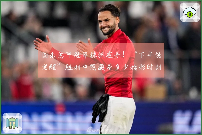 国米意甲冠军稳抓在手！“下半场觉醒”胜利中隐藏着多少精彩时刻？