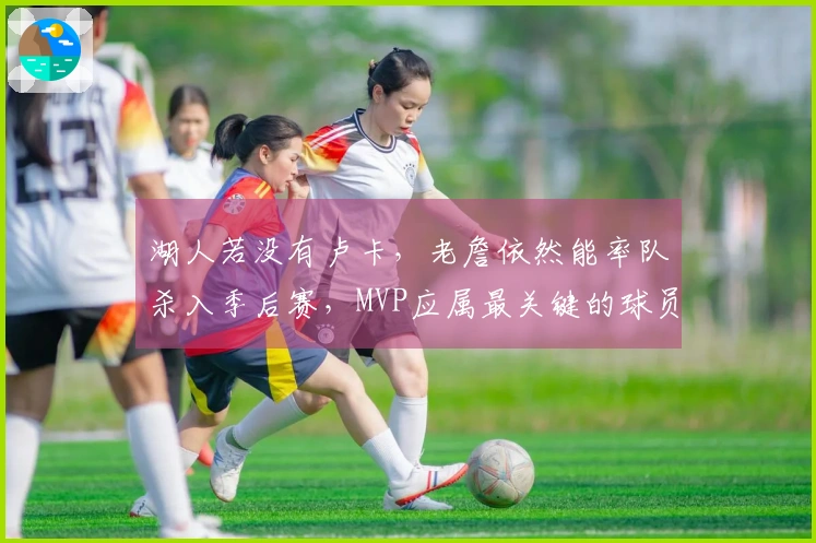 湖人若没有卢卡，老詹依然能率队杀入季后赛，MVP应属最关键的球员