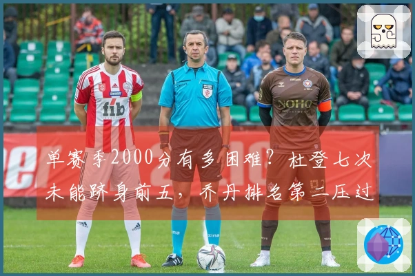 单赛季2000分有多困难？杜登七次未能跻身前五，乔丹排名第二压过詹姆斯，榜首竟然是他