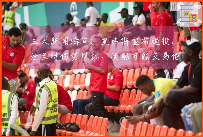 三大新闻瞬间：里弗斯宣布退役，杜兰特伤势堪忧，快船可能交易伦纳德