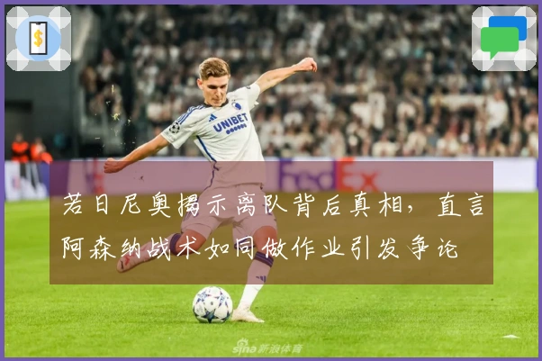 若日尼奥揭示离队背后真相，直言阿森纳战术如同做作业引发争论