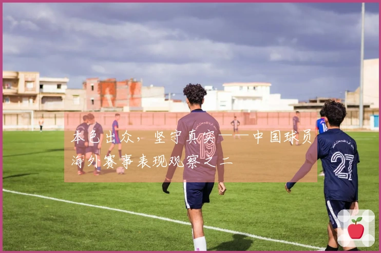 本色出众，坚守真实——中国球员海外赛事表现观察之二