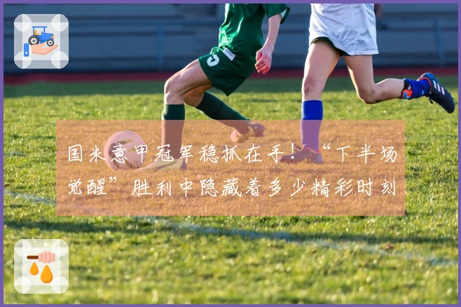 国米意甲冠军稳抓在手！“下半场觉醒”胜利中隐藏着多少精彩时刻？
