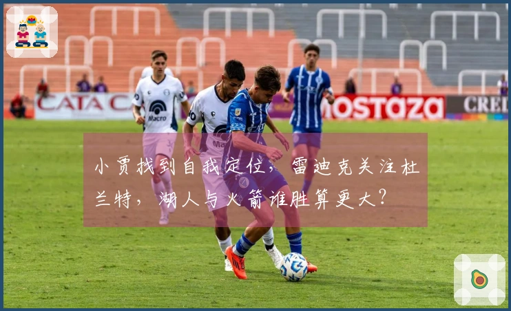 小贾找到自我定位，雷迪克关注杜兰特，湖人与火箭谁胜算更大？