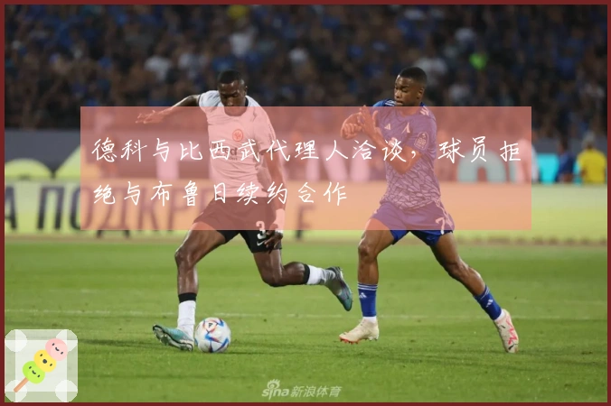 德科与比西武代理人洽谈，球员拒绝与布鲁日续约合作